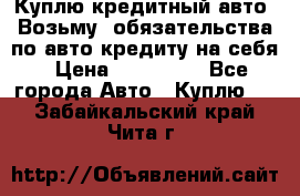 Куплю кредитный авто. Возьму  обязательства по авто кредиту на себя › Цена ­ 700 000 - Все города Авто » Куплю   . Забайкальский край,Чита г.